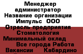 Менеджер-администратор › Название организации ­ Импульс, ООО › Отрасль предприятия ­ Стоматология › Минимальный оклад ­ 17 000 - Все города Работа » Вакансии   . Кабардино-Балкарская респ.